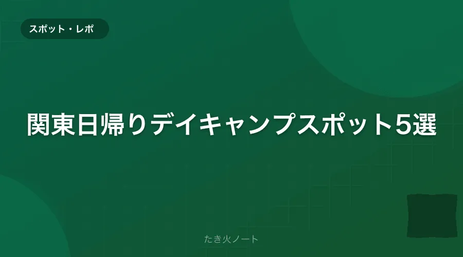 関東日帰りでも楽しめるデイキャンプスポット5選